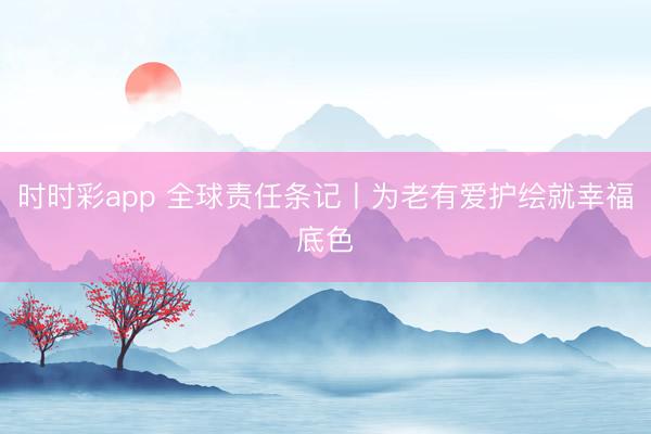 時時彩app 全球責任條記丨為老有愛護繪就幸福底色