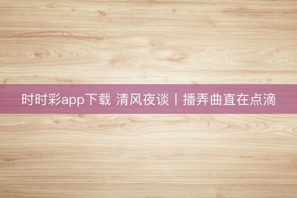 時時彩app下載 清風夜談丨播弄曲直在點滴