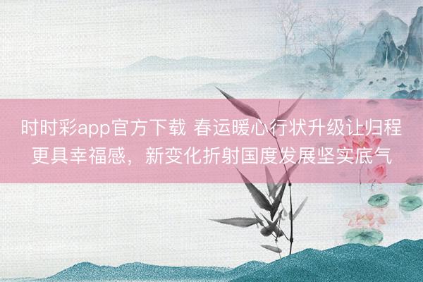 時(shí)時(shí)彩app官方下載 春運(yùn)暖心行狀升級(jí)讓歸程更具幸福感，新變化折射國(guó)度發(fā)展堅(jiān)實(shí)底氣
