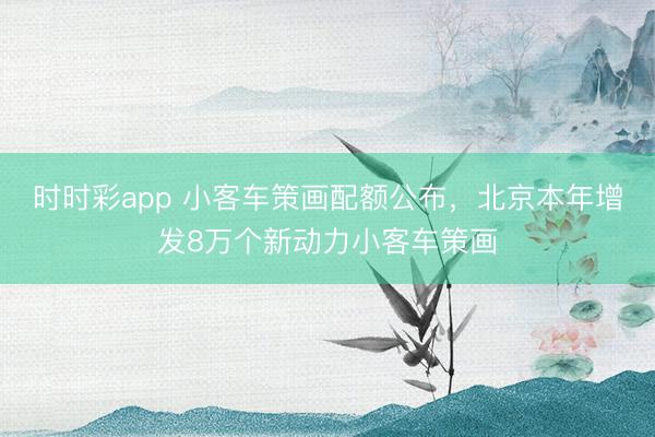 時時彩app 小客車策畫配額公布，北京本年增發8萬個新動力小客車策畫