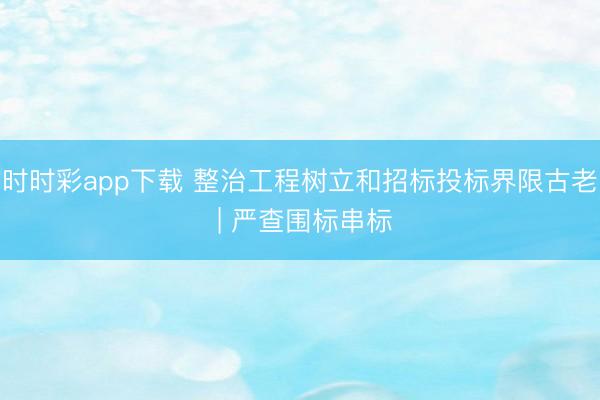 時時彩app下載 整治工程樹立和招標投標界限古老 | 嚴查圍標串標