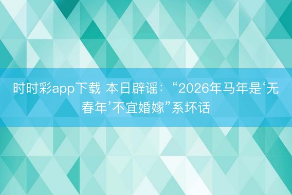 時(shí)時(shí)彩app下載 本日辟謠：“2026年馬年是‘無(wú)春年’不宜婚嫁”系壞話(huà)