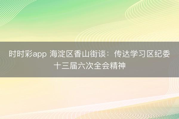 時時彩app 海淀區(qū)香山街談:傳達學(xué)習(xí)區(qū)紀委十三屆六次全會精神