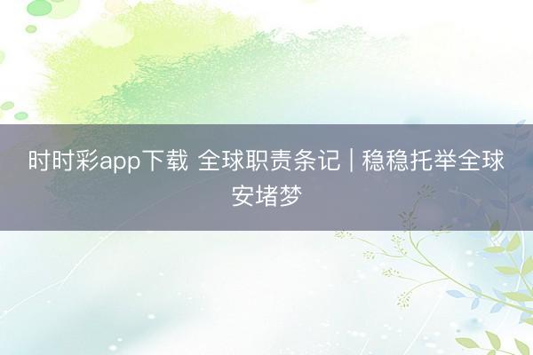 時時彩app下載 全球職責條記 | 穩穩托舉全球安堵夢