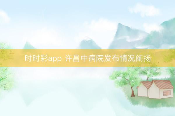 時(shí)時(shí)彩app 許昌中病院發(fā)布情況闡揚(yáng)
