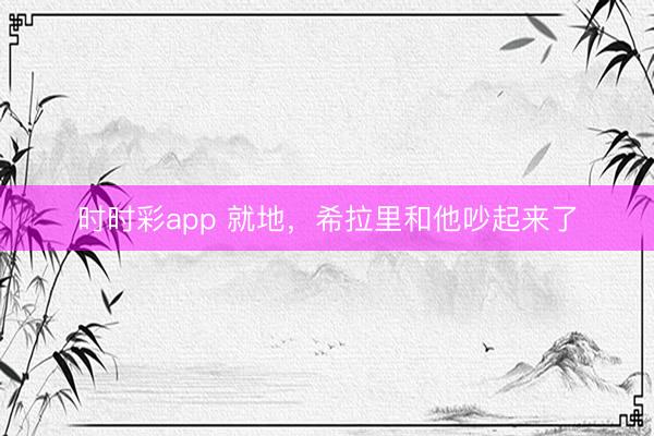 時(shí)時(shí)彩app 就地,希拉里和他吵起來了