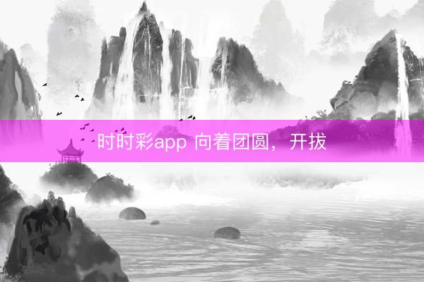 時時彩app 向著團圓，開拔