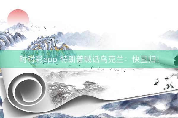 時時彩app 特朗普喊話烏克蘭：快且歸！