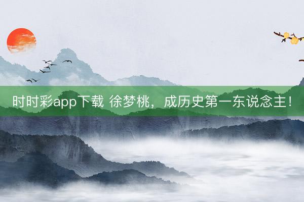 時時彩app下載 徐夢桃，成歷史第一東說念主！