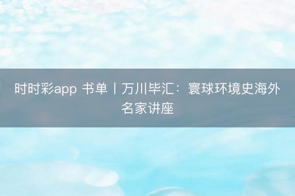 時時彩app 書單丨萬川畢匯：寰球環境史海外名家講座
