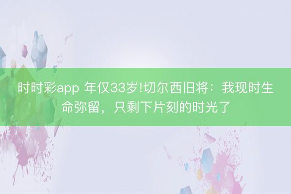 時(shí)時(shí)彩app 年僅33歲!切爾西舊將:我現(xiàn)時(shí)生命彌留,只剩下片刻的時(shí)光了