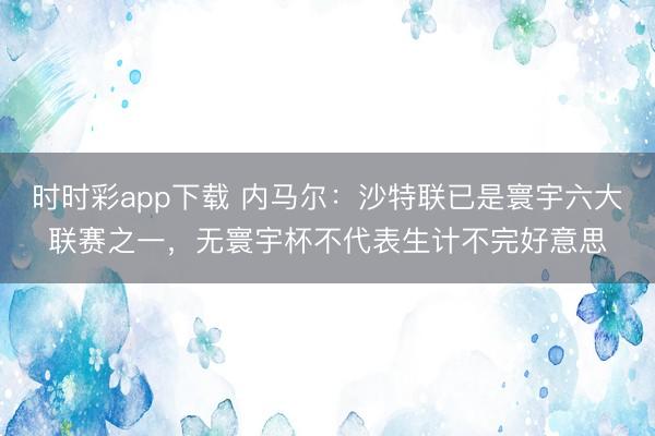 時時彩app下載 內馬爾:沙特聯已是寰宇六大聯賽之一,無寰宇杯不代表生計不完好意思