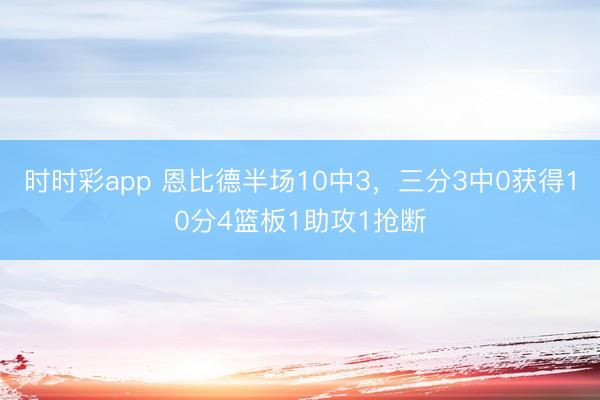 時時彩app 恩比德半場10中3,三分3中0獲得10分4籃板1助攻1搶斷