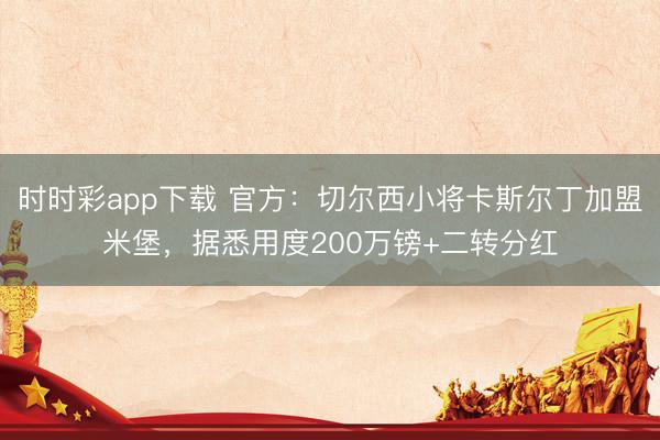 時時彩app下載 官方：切爾西小將卡斯爾丁加盟米堡，據悉用度200萬鎊+二轉分紅