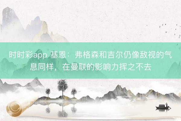 時時彩app 基恩：弗格森和吉爾仍像敵視的氣息同樣，在曼聯的影響力揮之不去