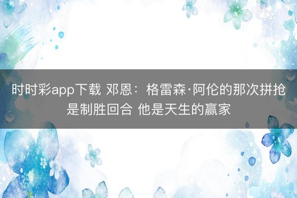 時(shí)時(shí)彩app下載 鄧恩：格雷森·阿倫的那次拼搶是制勝回合 他是天生的贏家