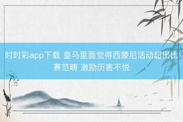 時(shí)時(shí)彩app下載 皇馬里面覺得西蒙尼活動(dòng)超出比賽范疇 激勵(lì)歷害不悅