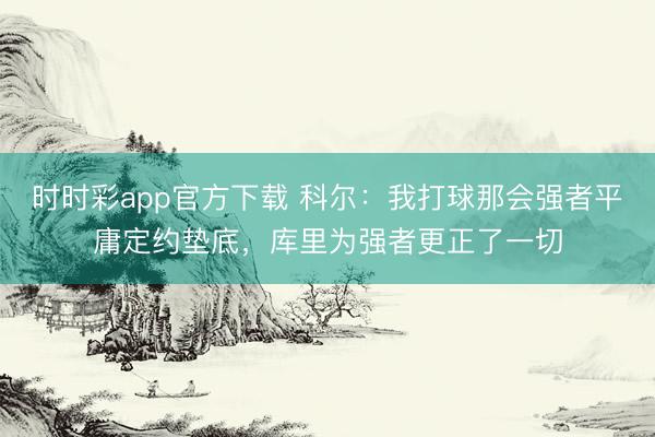 時時彩app官方下載 科爾:我打球那會強者平庸定約墊底,庫里為強者更正了一切