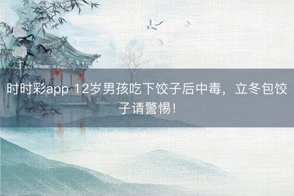時(shí)時(shí)彩app 12歲男孩吃下餃子后中毒,立冬包餃子請(qǐng)警惕!