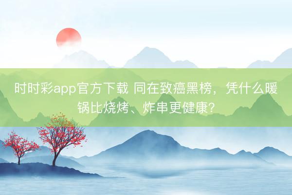 時(shí)時(shí)彩app官方下載 同在致癌黑榜,憑什么暖鍋比燒烤、炸串更健康?