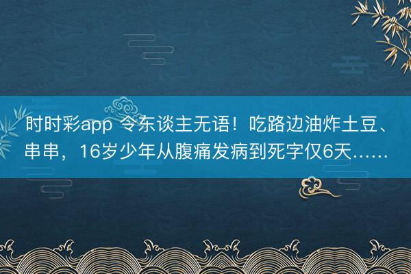 時時彩app 令東談主無語!吃路邊油炸土豆、串串,16歲少年從腹痛發病到死字僅6天……