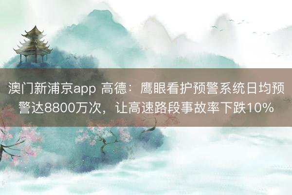 澳門新浦京app 高德：鷹眼看護預警系統日均預警達8800萬次，讓高速路段事故率下跌10%