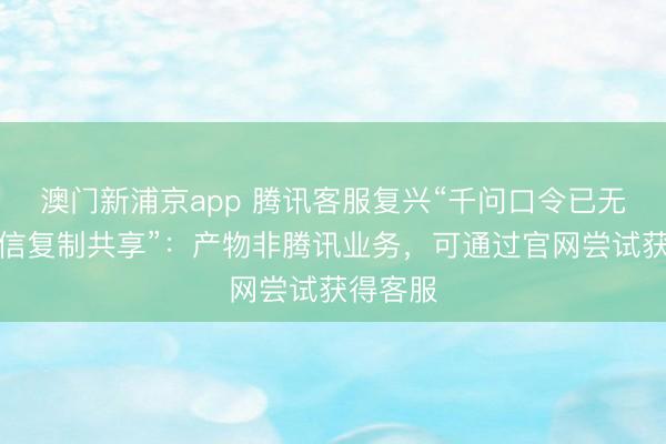 澳門新浦京app 騰訊客服復興“千問口令已無法在微信復制共享”：產物非騰訊業務，可通過官網嘗試獲得客服