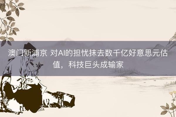 澳門新浦京 對AI的擔憂抹去數(shù)千億好意思元估值，科技巨頭成輸家