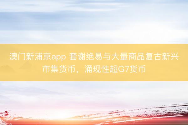 澳門新浦京app 套謝絕易與大量商品復古新興市集貨幣，涌現(xiàn)性超G7貨幣