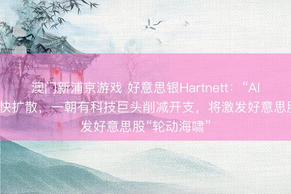 澳門新浦京游戲 好意思銀Hartnett：“AI顛覆往復”加快擴散，一朝有科技巨頭削減開支，將激發好意思股“輪動海嘯”