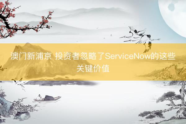 澳門新浦京 投資者忽略了ServiceNow的這些關鍵價值