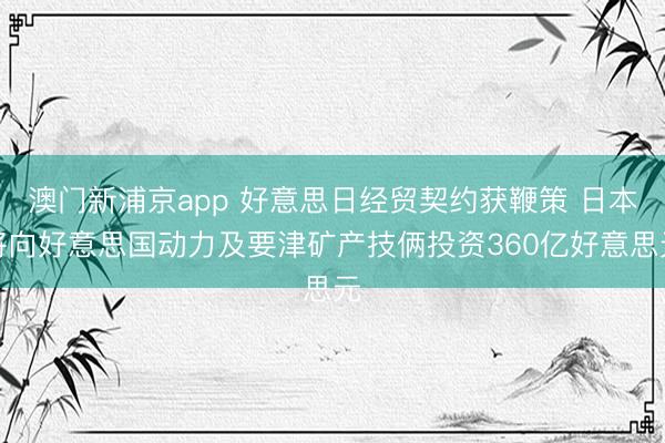 澳門新浦京app 好意思日經貿契約獲鞭策 日本將向好意思國動力及要津礦產技倆投資360億好意思元