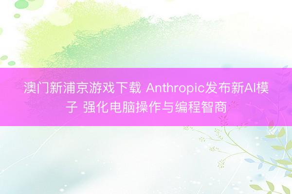 澳門新浦京游戲下載 Anthropic發(fā)布新AI模子 強(qiáng)化電腦操作與編程智商