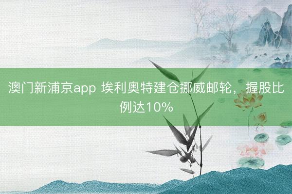 澳門新浦京app 埃利奧特建倉挪威郵輪，握股比例達10%