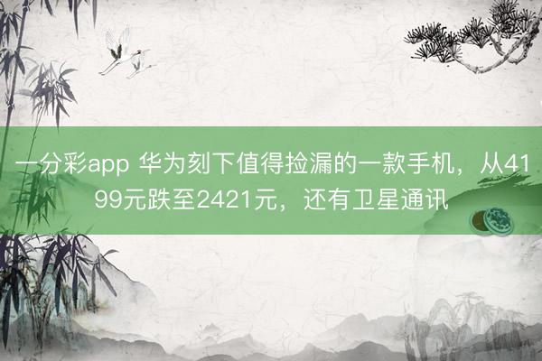 一分彩app 華為刻下值得撿漏的一款手機，從4199元跌至2421元，還有衛星通訊