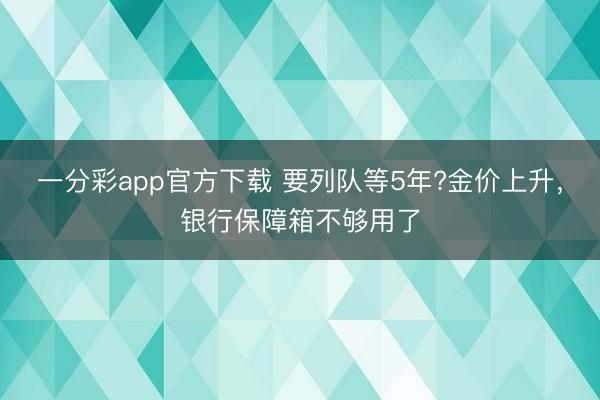 一分彩app官方下載 要列隊(duì)等5年?金價(jià)上升，銀行保障箱不夠用了