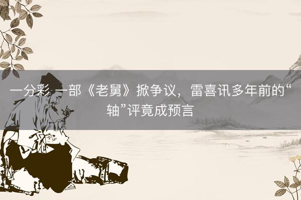 一分彩 一部《老舅》掀爭議，雷喜訊多年前的“軸”評竟成預言