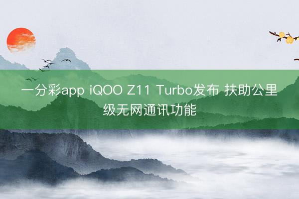 一分彩app iQOO Z11 Turbo發布 扶助公里級無網通訊功能