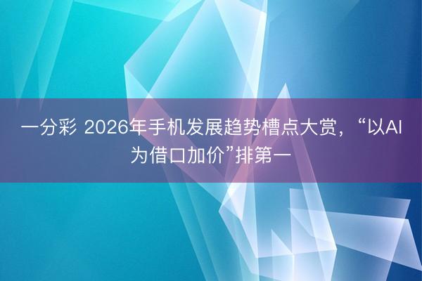 一分彩 2026年手機發展趨勢槽點大賞，“以AI為借口加價”排第一