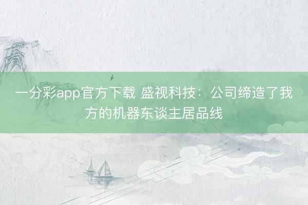 一分彩app官方下載 盛視科技：公司締造了我方的機(jī)器東談主居品線