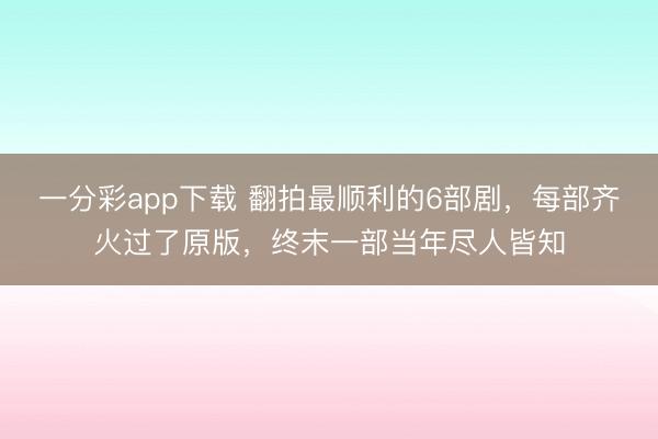 一分彩app下載 翻拍最順利的6部劇，每部齊火過了原版，終末一部當年盡人皆知