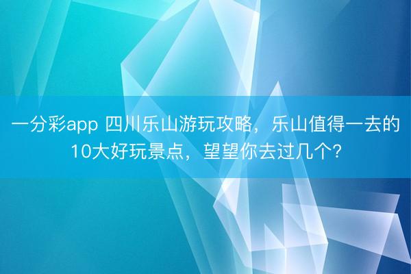 一分彩app 四川樂山游玩攻略，樂山值得一去的10大好玩景點，望望你去過幾個?