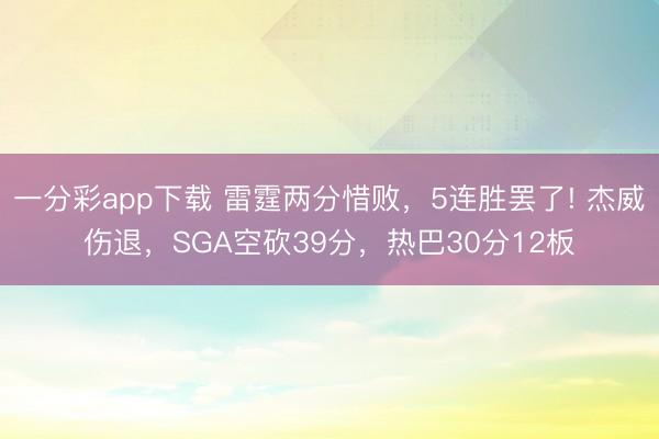 一分彩app下載 雷霆兩分惜敗，5連勝罷了! 杰威傷退，SGA空砍39分，熱巴30分12板