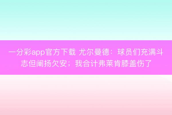 一分彩app官方下載 尤爾曼德：球員們充滿斗志但闡揚(yáng)欠安；我合計弗萊肯膝蓋傷了