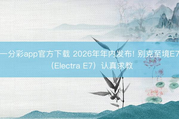 一分彩app官方下載 2026年年內發布! 別克至境E7（Electra E7）認真求教