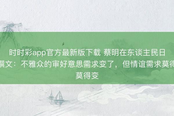 時時彩app官方最新版下載 蔡明在東談主民日報撰文：不雅眾的審好意思需求變了，但情誼需求莫得變