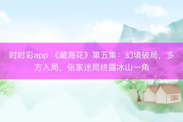 時(shí)時(shí)彩app 《藏?；ā返谖寮夯镁称凭?，多方入局，張家迷局終露冰山一角