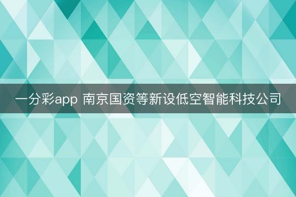 一分彩app 南京國(guó)資等新設(shè)低空智能科技公司