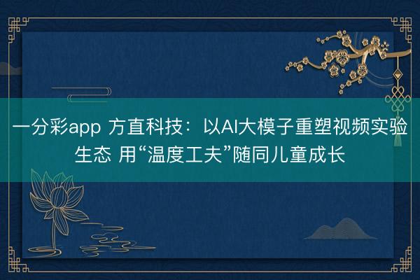 一分彩app 方直科技：以AI大模子重塑視頻實(shí)驗(yàn)生態(tài) 用“溫度工夫”隨同兒童成長