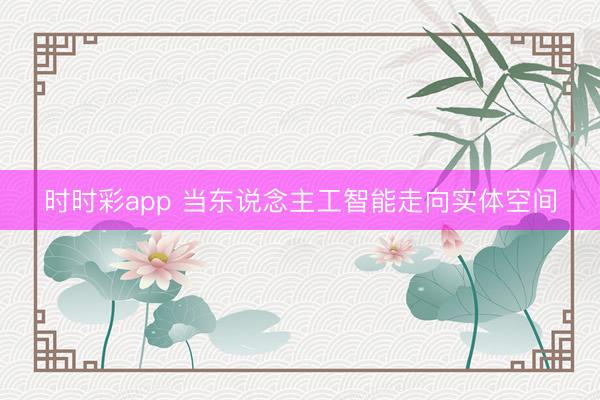 時(shí)時(shí)彩app 當(dāng)東說(shuō)念主工智能走向?qū)嶓w空間